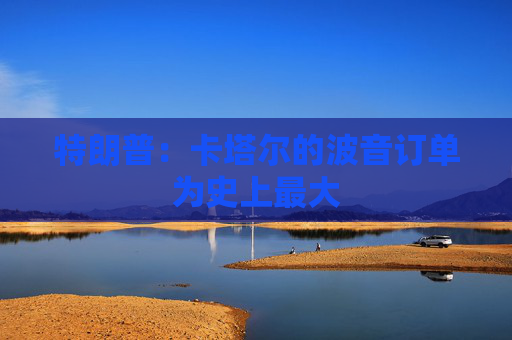 特朗普：卡塔尔的波音订单为史上最大