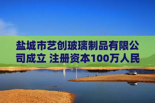 盐城市艺创玻璃制品有限公司成立 注册资本100万人民币
