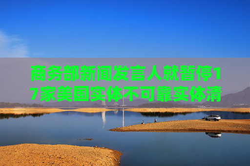 商务部新闻发言人就暂停17家美国实体不可靠实体清单措施答记者问