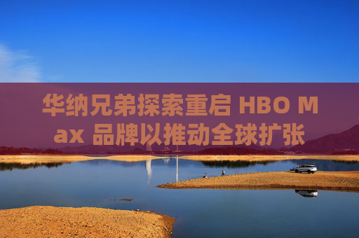 华纳兄弟探索重启 HBO Max 品牌以推动全球扩张