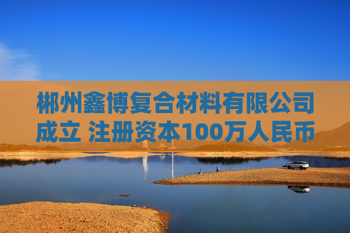 郴州鑫博复合材料有限公司成立 注册资本100万人民币