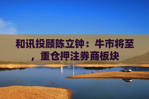 和讯投顾陈立钟：牛市将至，重仓押注券商板块