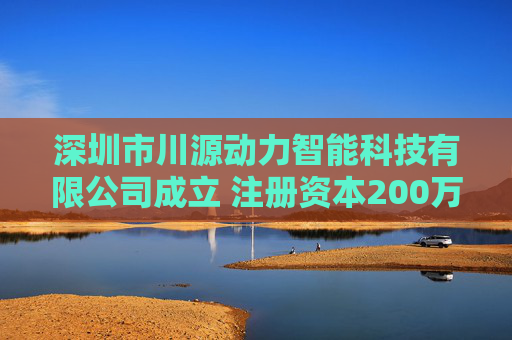 深圳市川源动力智能科技有限公司成立 注册资本200万人民币