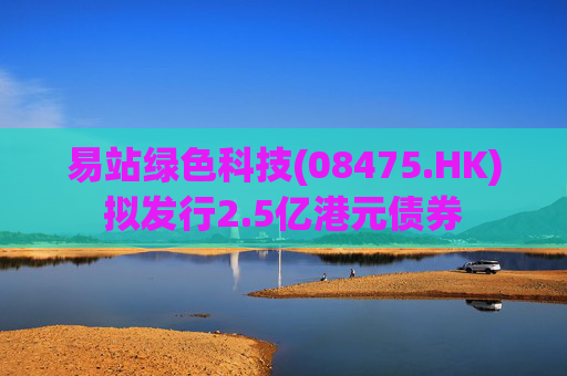 易站绿色科技(08475.HK)拟发行2.5亿港元债券