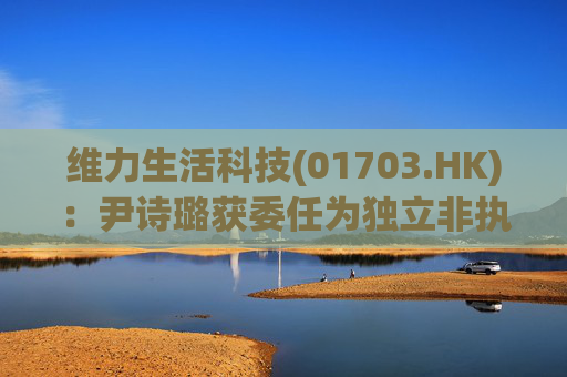 维力生活科技(01703.HK)：尹诗璐获委任为独立非执行董事