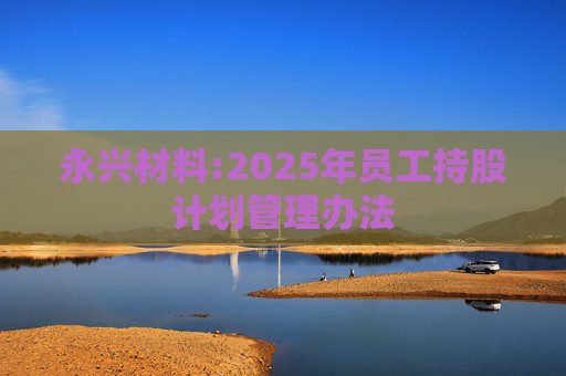 永兴材料:2025年员工持股计划管理办法