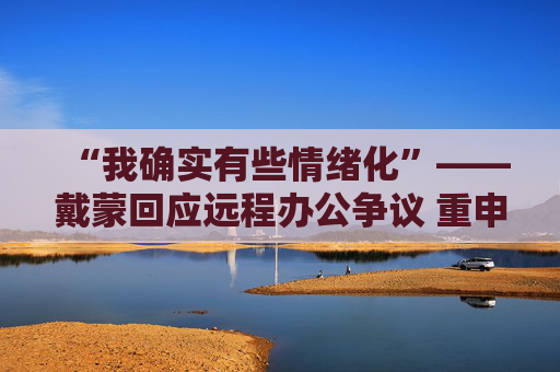 “我确实有些情绪化”——戴蒙回应远程办公争议 重申摩根大通立场不变
