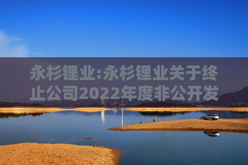 永杉锂业:永杉锂业关于终止公司2022年度非公开发行A股股票事项的公告