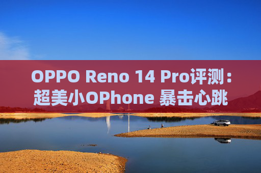 OPPO Reno 14 Pro评测：超美小OPhone 暴击心跳