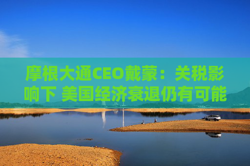摩根大通CEO戴蒙：关税影响下 美国经济衰退仍有可能发生