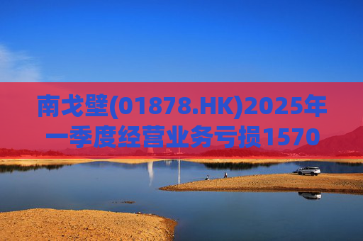 南戈壁(01878.HK)2025年一季度经营业务亏损1570万美元