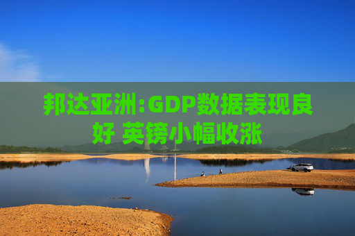 邦达亚洲:GDP数据表现良好 英镑小幅收涨
