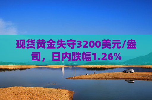 现货黄金失守3200美元/盎司，日内跌幅1.26%