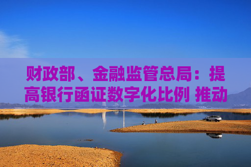 财政部、金融监管总局：提高银行函证数字化比例 推动规模化应用场景落地