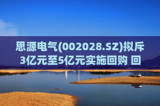 思源电气(002028.SZ)拟斥3亿元至5亿元实施回购 回购价不超109.45元/股