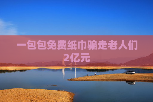 一包包免费纸巾骗走老人们2亿元