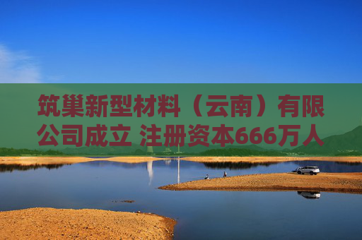 筑巢新型材料（云南）有限公司成立 注册资本666万人民币
