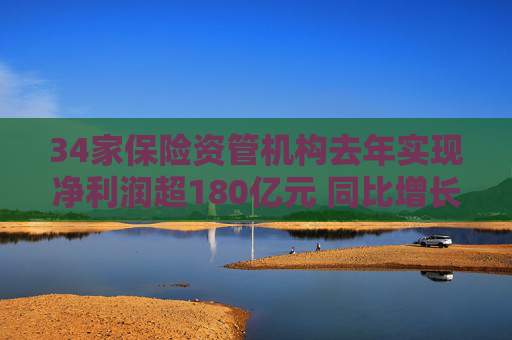 34家保险资管机构去年实现净利润超180亿元 同比增长18%