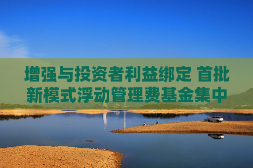 增强与投资者利益绑定 首批新模式浮动管理费基金集中上报