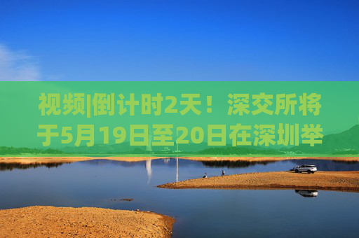 视频|倒计时2天！深交所将于5月19日至20日在深圳举办2025全球投资者大会