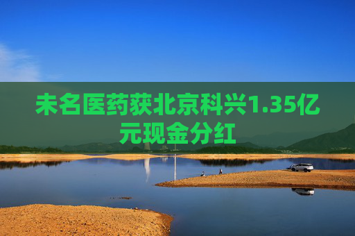 未名医药获北京科兴1.35亿元现金分红
