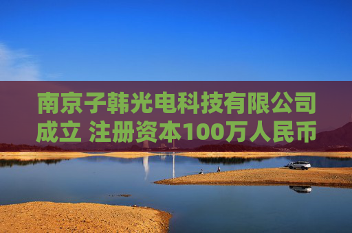 南京子韩光电科技有限公司成立 注册资本100万人民币