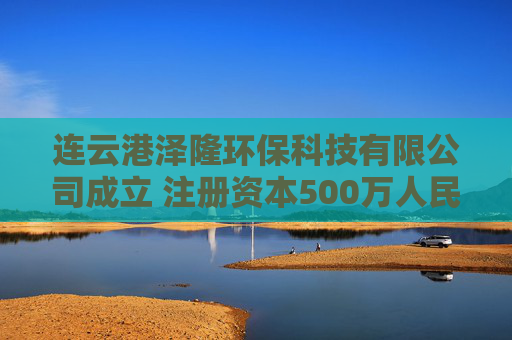 连云港泽隆环保科技有限公司成立 注册资本500万人民币