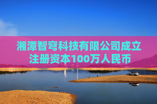 湘潭智穹科技有限公司成立 注册资本100万人民币