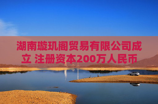 湖南璇玑阁贸易有限公司成立 注册资本200万人民币