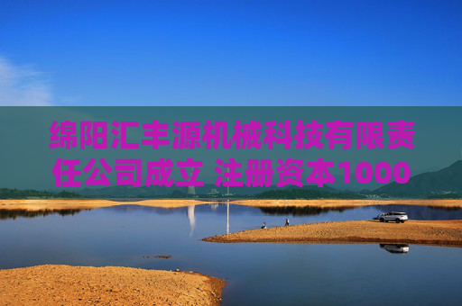 绵阳汇丰源机械科技有限责任公司成立 注册资本1000万人民币