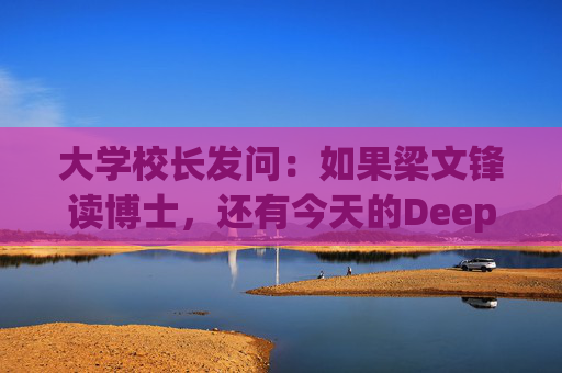 大学校长发问：如果梁文锋读博士，还有今天的DeepSeek吗？
