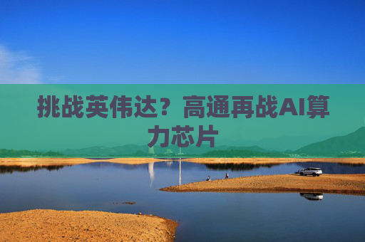 挑战英伟达？高通再战AI算力芯片