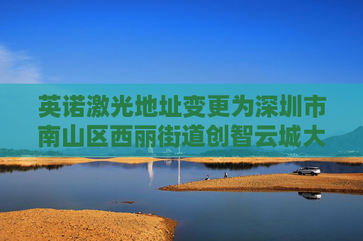 英诺激光地址变更为深圳市南山区西丽街道创智云城大厦（工业区）1标段1栋A座11层01号