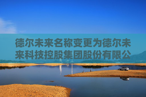 德尔未来名称变更为德尔未来科技控股集团股份有限公司
