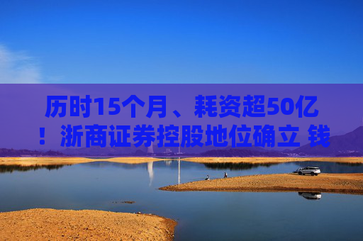 历时15个月、耗资超50亿！浙商证券控股地位确立 钱文海出任国都证券董事长