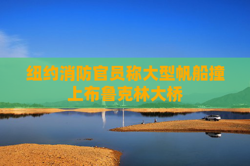 纽约消防官员称大型帆船撞上布鲁克林大桥