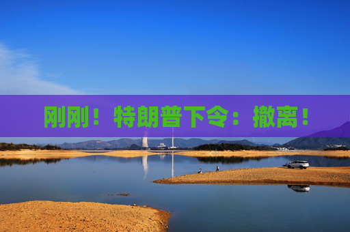 刚刚！特朗普下令：撤离！