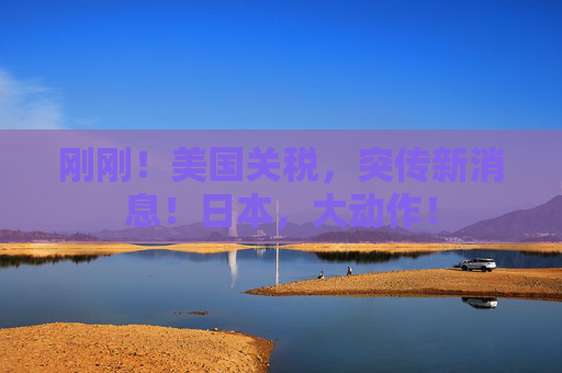 刚刚！美国关税，突传新消息！日本，大动作！
