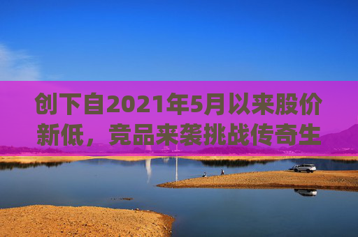 创下自2021年5月以来股价新低，竞品来袭挑战传奇生物(LEGN.US)估值逻辑？