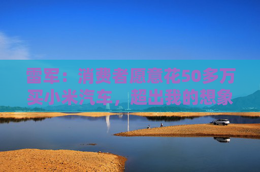 雷军：消费者愿意花50多万买小米汽车，超出我的想象  第1张