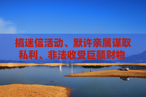 搞迷信活动、默许亲属谋取私利、非法收受巨额财物  广药集团原董事长李楚源被“双开”