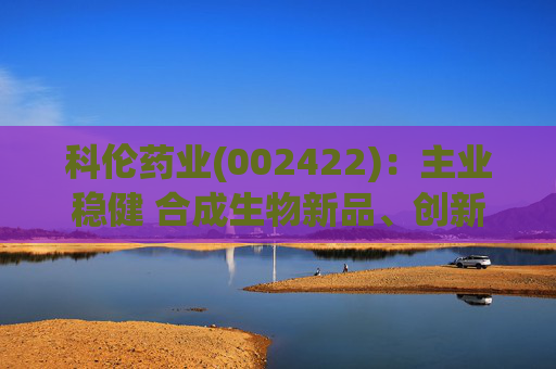 科伦药业(002422)：主业稳健 合成生物新品、创新药多轮驱动增长