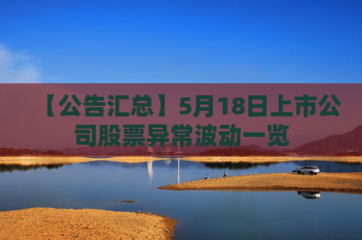 【公告汇总】5月18日上市公司股票异常波动一览