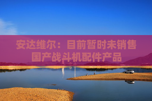 安达维尔：目前暂时未销售国产战斗机配件产品