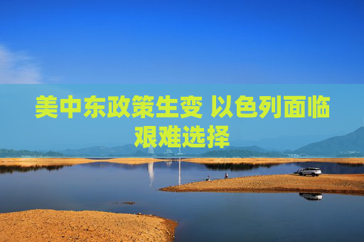 美中东政策生变 以色列面临艰难选择