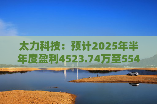 太力科技：预计2025年半年度盈利4523.74万至5541.54万