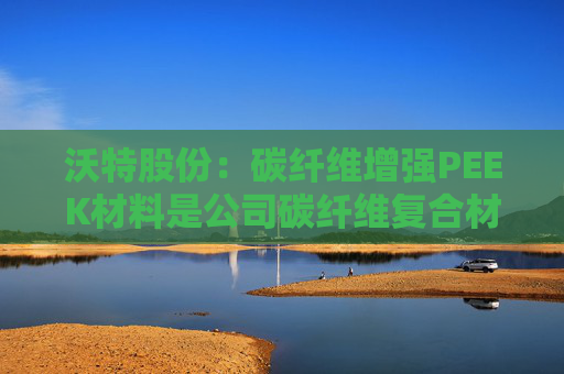 沃特股份：碳纤维增强PEEK材料是公司碳纤维复合材料体系中的一类产品