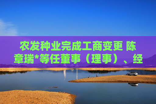 农发种业完成工商变更 陈章瑞*等任董事（理事）、经理、监事