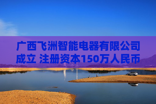 广西飞洲智能电器有限公司成立 注册资本150万人民币