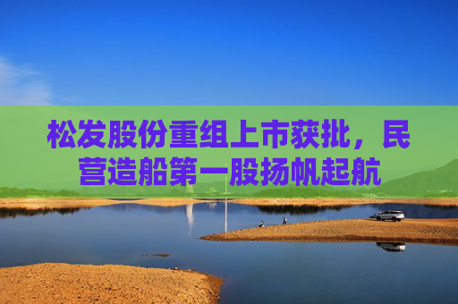 松发股份重组上市获批，民营造船第一股扬帆起航